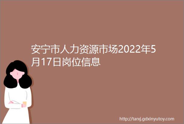 安宁市人力资源市场2022年5月17日岗位信息