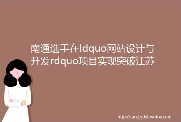 南通选手在ldquo网站设计与开发rdquo项目实现突破江苏省南通工贸技师学院学生刘祥在省技能状元大赛摘金