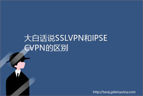 大白话说SSLVPN和IPSECVPN的区别