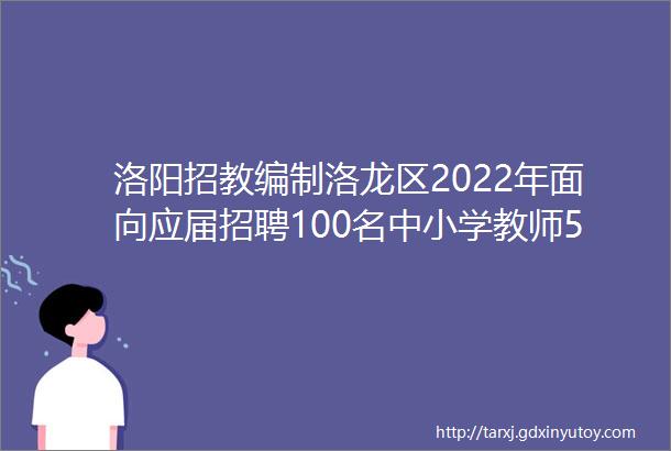 洛阳招教编制洛龙区2022年面向应届招聘100名中小学教师5月6日mdash10日报名